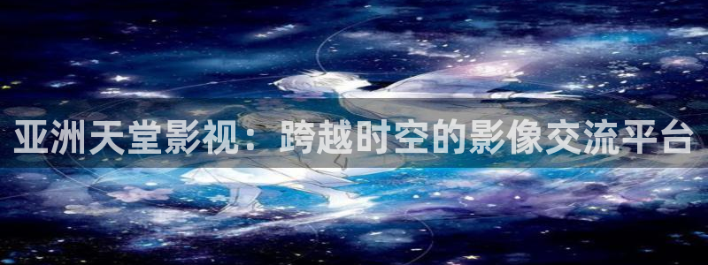 天龙影院免费观看：亚洲天堂影视：跨越时空的影像交流平台